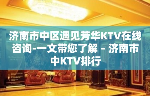 济南市中区遇见芳华KTV在线咨询-一文带您了解 – 济南市中KTV排行