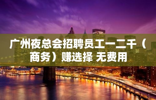 广州夜总会招聘员工一二千（商务）赚选择 无费用