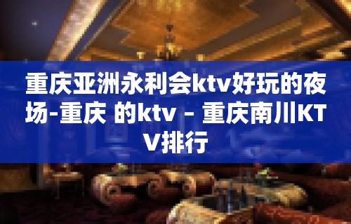 重庆亚洲永利会ktv好玩的夜场-重庆 的ktv – 重庆南川KTV排行