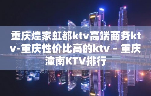 重庆煌家虹都ktv高端商务ktv-重庆性价比高的ktv – 重庆潼南KTV排行