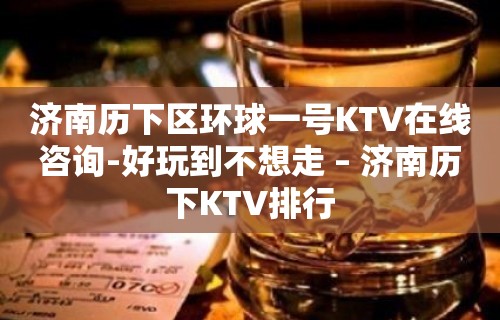 济南历下区环球一号KTV在线咨询-好玩到不想走 – 济南历下KTV排行