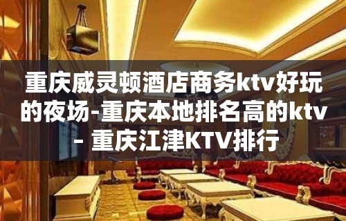 重庆威灵顿酒店商务ktv好玩的夜场-重庆本地排名高的ktv – 重庆江津KTV排行