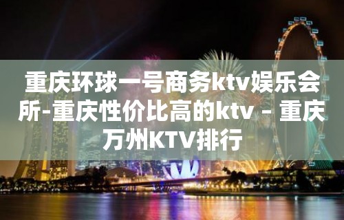 重庆环球一号商务ktv娱乐会所-重庆性价比高的ktv – 重庆万州KTV排行