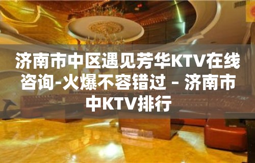 济南市中区遇见芳华KTV在线咨询-火爆不容错过 – 济南市中KTV排行