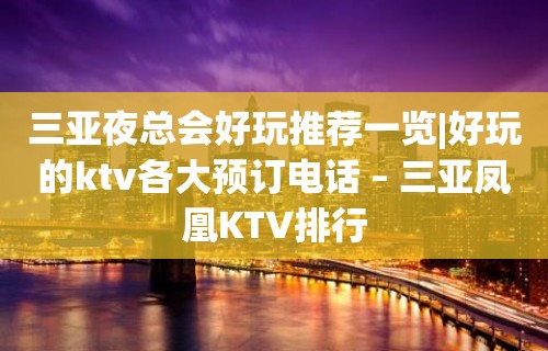 三亚夜总会好玩推荐一览|好玩的ktv各大预订电话 – 三亚凤凰KTV排行