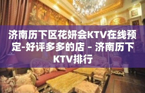 济南历下区花妍会KTV在线预定-好评多多的店 – 济南历下KTV排行