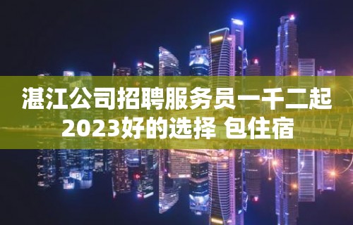 湛江公司招聘服务员一千二起2023好的选择 包住宿