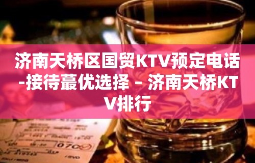 济南天桥区国贸KTV预定电话-接待蕞优选择 – 济南天桥KTV排行