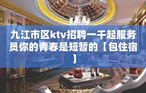 九江市区ktv招聘一千起服务员你的青春是短暂的【包住宿】