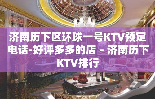 济南历下区环球一号KTV预定电话-好评多多的店 – 济南历下KTV排行