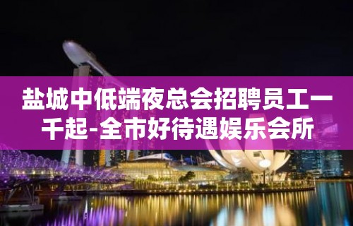 盐城中低端夜总会招聘员工一千起-全市好待遇娱乐会所