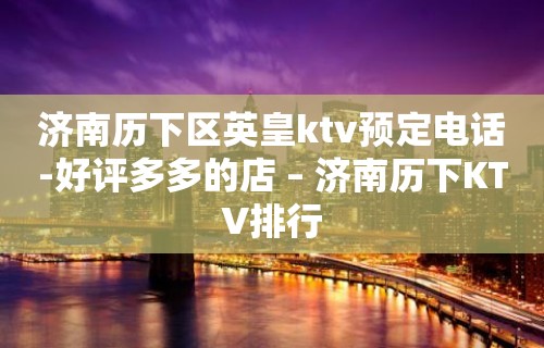 济南历下区英皇ktv预定电话-好评多多的店 – 济南历下KTV排行