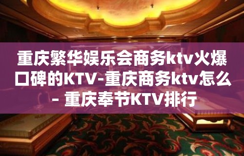 重庆繁华娱乐会商务ktv火爆口碑的KTV-重庆商务ktv怎么 – 重庆奉节KTV排行