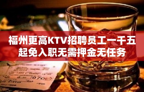 福州更高KTV招聘员工一千五起免入职无需押金无任务