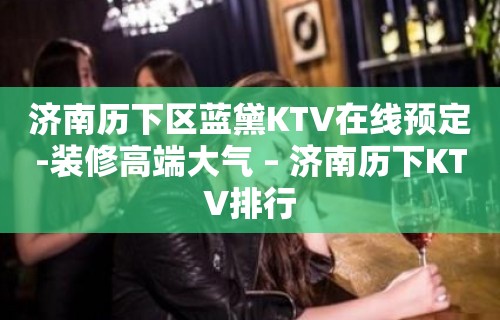 济南历下区蓝黛KTV在线预定-装修高端大气 – 济南历下KTV排行