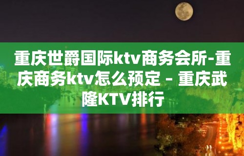 重庆世爵国际ktv商务会所-重庆商务ktv怎么预定 – 重庆武隆KTV排行