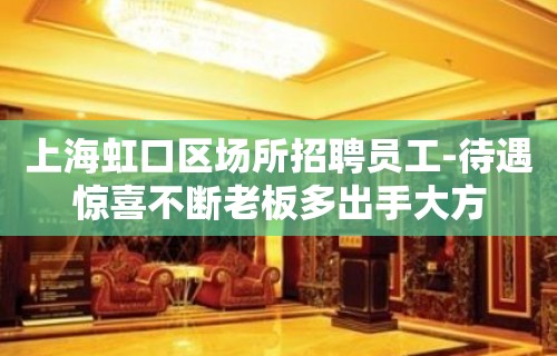 上海虹口区场所招聘员工-待遇惊喜不断老板多出手大方