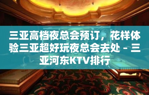 三亚高档夜总会预订，花样体验三亚超好玩夜总会去处 – 三亚河东KTV排行