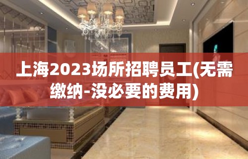 上海2023场所招聘员工(无需缴纳-没必要的费用)