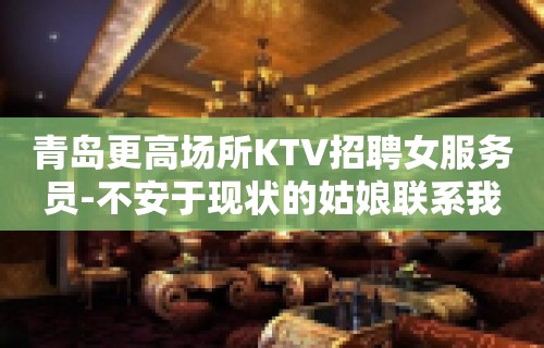 青岛更高场所KTV招聘女服务员-不安于现状的姑娘联系我