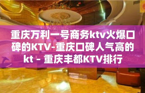 重庆万利一号商务ktv火爆口碑的KTV-重庆口碑人气高的kt – 重庆丰都KTV排行