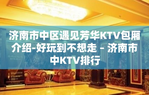 济南市中区遇见芳华KTV包厢介绍-好玩到不想走 – 济南市中KTV排行