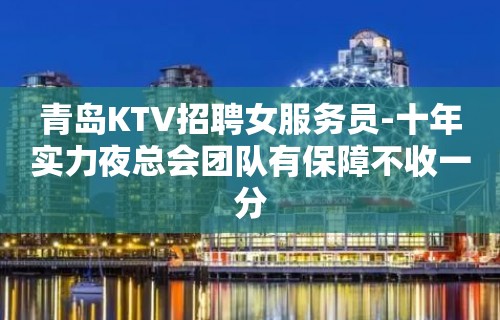 青岛KTV招聘女服务员-十年实力夜总会团队有保障不收一分