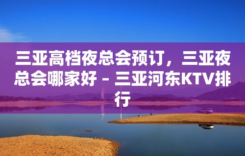 三亚高档夜总会预订，三亚夜总会哪家好 – 三亚河东KTV排行