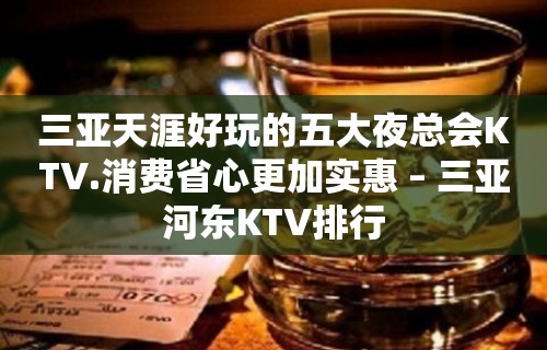 三亚天涯好玩的五大夜总会KTV.消费省心更加实惠 – 三亚河东KTV排行