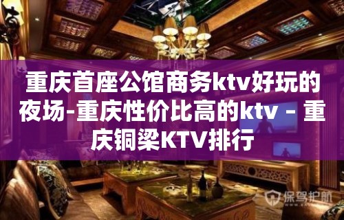 重庆首座公馆商务ktv好玩的夜场-重庆性价比高的ktv – 重庆铜梁KTV排行