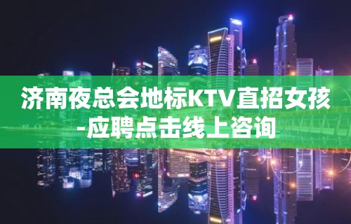 济南夜总会地标KTV直招女孩-应聘点击线上咨询