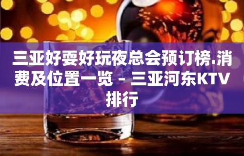 三亚好耍好玩夜总会预订榜.消费及位置一览 – 三亚河东KTV排行