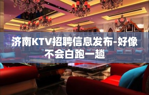 济南KTV招聘信息发布-好像不会白跑一趟