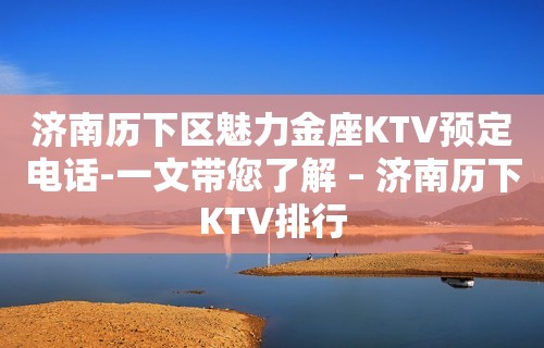 济南历下区魅力金座KTV预定电话-一文带您了解 – 济南历下KTV排行