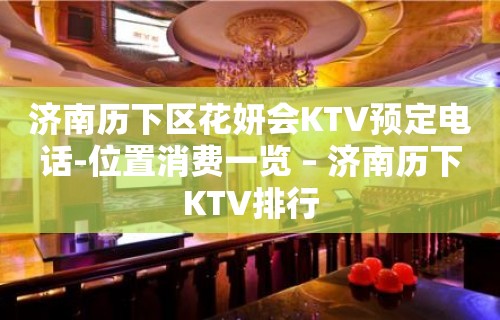 济南历下区花妍会KTV预定电话-位置消费一览 – 济南历下KTV排行