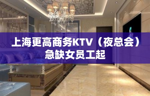 上海更高商务KTV（夜总会）急缺女员工起