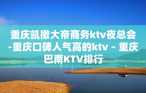 重庆凯撒大帝商务ktv夜总会-重庆口碑人气高的ktv – 重庆巴南KTV排行