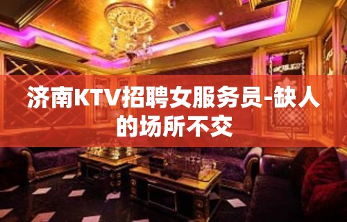 济南KTV招聘女服务员-缺人的场所不交