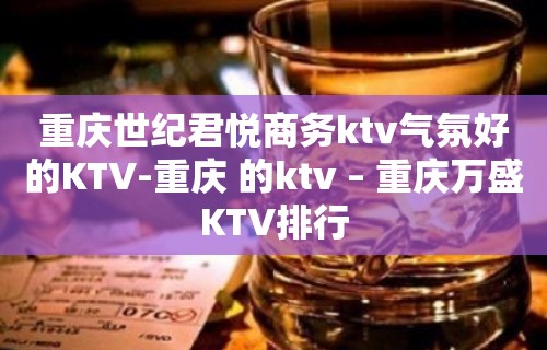 重庆世纪君悦商务ktv气氛好的KTV-重庆 的ktv – 重庆万盛KTV排行