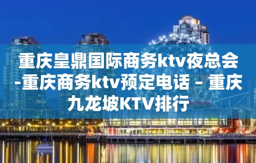 重庆皇鼎国际商务ktv夜总会-重庆商务ktv预定电话 – 重庆九龙坡KTV排行