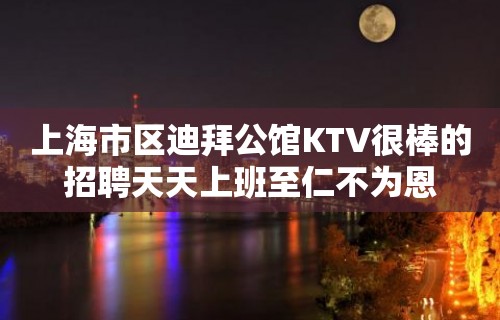 上海市区迪拜公馆KTV很棒的招聘天天上班至仁不为恩