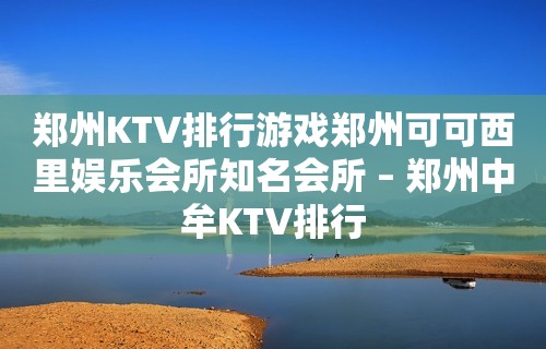 郑州KTV排行游戏郑州可可西里娱乐会所知名会所 – 郑州中牟KTV排行