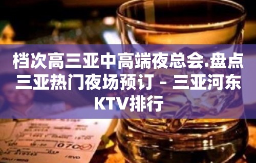 档次高三亚中高端夜总会.盘点三亚热门夜场预订 – 三亚河东KTV排行