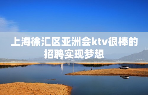 上海徐汇区亚洲会ktv很棒的招聘实现梦想