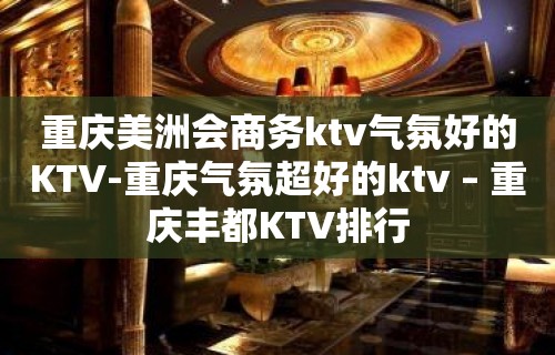 重庆美洲会商务ktv气氛好的KTV-重庆气氛超好的ktv – 重庆丰都KTV排行