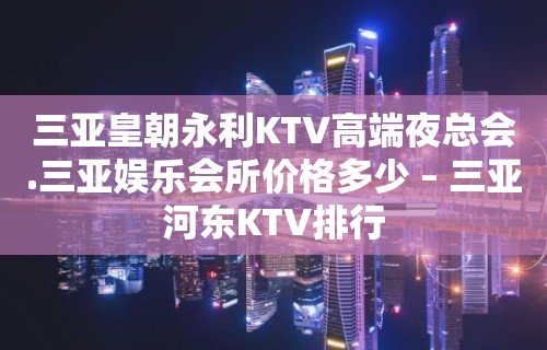 三亚皇朝永利KTV高端夜总会.三亚娱乐会所价格多少 – 三亚河东KTV排行