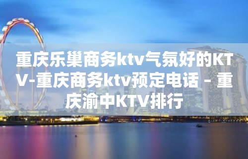 重庆乐巢商务ktv气氛好的KTV-重庆商务ktv预定电话 – 重庆渝中KTV排行