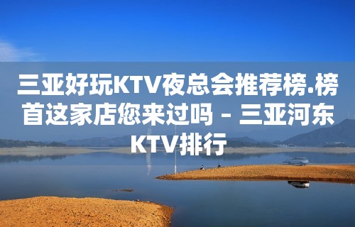 三亚好玩KTV夜总会推荐榜.榜首这家店您来过吗 – 三亚河东KTV排行