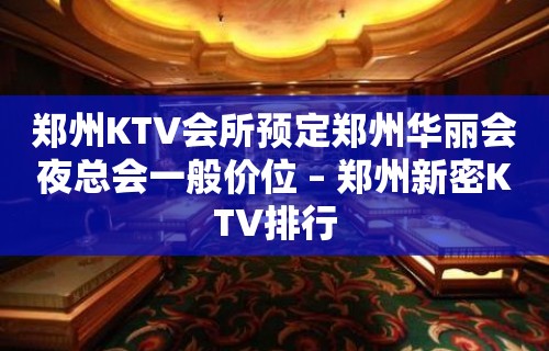 郑州KTV会所预定郑州华丽会夜总会一般价位 – 郑州新密KTV排行