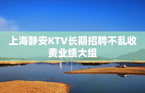 上海静安KTV长期招聘不乱收费业绩大组